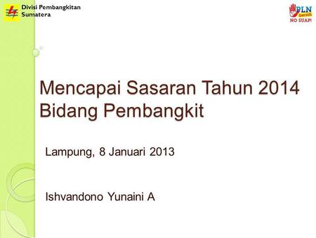 Divisi Pembangkitan Sumatera Mencapai Sasaran Tahun 2014 Bidang Pembangkit Lampung, 8 Januari 2013 Ishvandono Yunaini A.