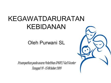 KEGAWATDARURATAN KEBIDANAN Oleh Purwani SL Disampaikan pada acara Pelatihan SPGDT / Call Center Tanggal 14 -15 Oktober 2014.