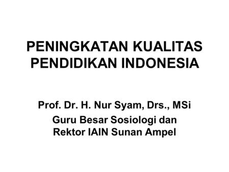 PENINGKATAN KUALITAS PENDIDIKAN INDONESIA Prof. Dr. H. Nur Syam, Drs., MSi Guru Besar Sosiologi dan Rektor IAIN Sunan Ampel.