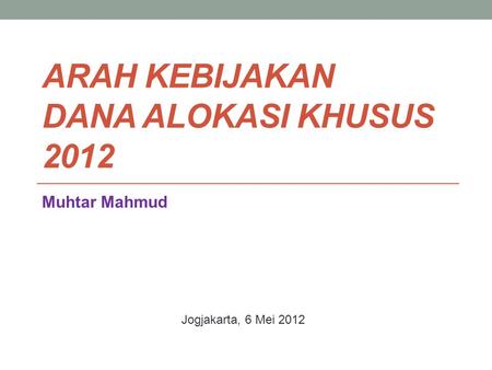 ARAH KEBIJAKAN DANA ALOKASI KHUSUS 2012 Muhtar Mahmud Jogjakarta, 6 Mei 2012.