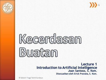 Kecerdasan Buatan Lecture 1 Introduction to Artificial Intelligence Joan Santoso, S. Kom. Disesuaikan oleh Erick Pranata, S. Kom. © Sekolah Tinggi Teknik.
