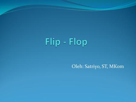 Flip - Flop Oleh: Satriyo, ST, MKom.