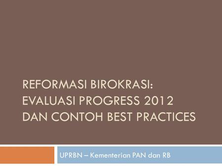 REFORMASI BIROKRASI: EVALUASI PROGRESS 2012 DAN CONTOH BEST PRACTICES