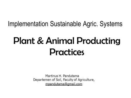 Implementation Sustainable Agric. Systems Plant&Animal Producting Practices Martinus H. Pandutama Departemen of Soil, Faculty of Agriculture,