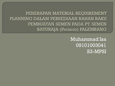 PENERAPAN MATERIAL REQUIREMENT PLANNING DALAM PERSEDIAAN BAHAN BAKU PEMBUATAN SEMEN PADA PT. SEMEN BATURAJA (Persero) PALEMBANG Muhammad Isa 09101003041.