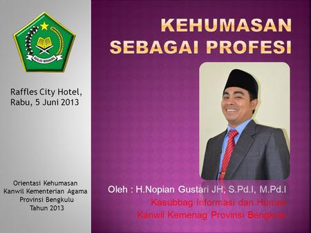Oleh : H.Nopian Gustari JH, S.Pd.I, M.Pd.I Kasubbag Informasi dan Humas Kanwil Kemenag Provinsi Bengkulu Raffles City Hotel, Rabu, 5 Juni 2013 Orientasi.
