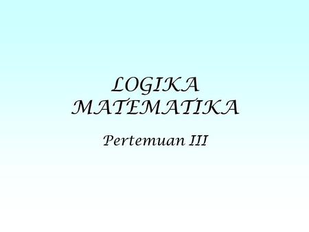 LOGIKA MATEMATIKA Pertemuan III.