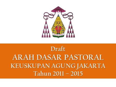 Draft ARAH DASAR PASTORAL KEUSKUPAN AGUNG JAKARTA Tahun 2011 – 2015