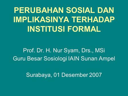 PERUBAHAN SOSIAL DAN IMPLIKASINYA TERHADAP INSTITUSI FORMAL Prof. Dr. H. Nur Syam, Drs., MSi Guru Besar Sosiologi IAIN Sunan Ampel Surabaya, 01 Desember.