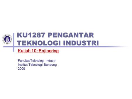 KU1287 PENGANTAR TEKNOLOGI INDUSTRI Kuliah 10: Enjinering FakultasTeknologi Industri Institut Teknologi Bandung 2009.