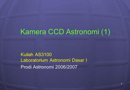 1 Kamera CCD Astronomi (1) Kuliah AS3100 Laboratorium Astronomi Dasar I Prodi Astronomi 2006/2007.