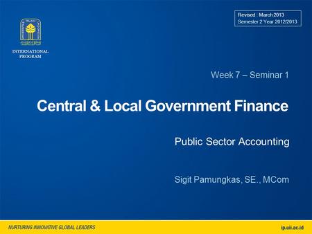 Central & Local Government Finance Week 7 – Seminar 1 Revised : March 2013 Semester 2 Year 2012/2013 Sigit Pamungkas, SE., MCom Public Sector Accounting.