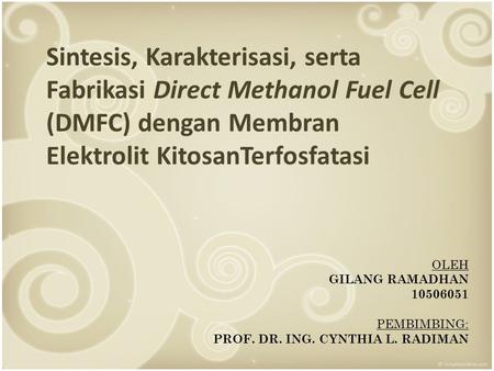 Sintesis, Karakterisasi, serta Fabrikasi Direct Methanol Fuel Cell (DMFC) dengan Membran Elektrolit KitosanTerfosfatasi OLEH GILANG RAMADHAN 10506051 PEMBIMBING: