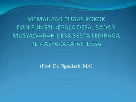 MEMAHAMI TUGAS POKOK DAN FUNGSI KEPALA DESA, BADAN MUSYAWARAH DESA SERTA LEMBAGA KEMASYARAKATAN DESA (Prof. Dr. Ngadisah, MA)