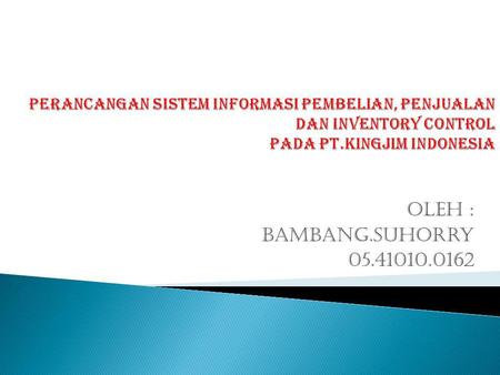 PERANCANGAN SISTEM INFORMASI PEMBELIAN, PENJUALAN DAN INVENTORY CONTROL PADA PT.KINGJIM INDONESIA Oleh : Bambang.Suhorry 05.41010.0162.