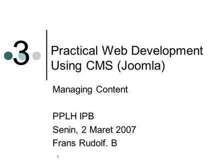 1 Practical Web Development Using CMS (Joomla) Managing Content PPLH IPB Senin, 2 Maret 2007 Frans Rudolf. B 3.
