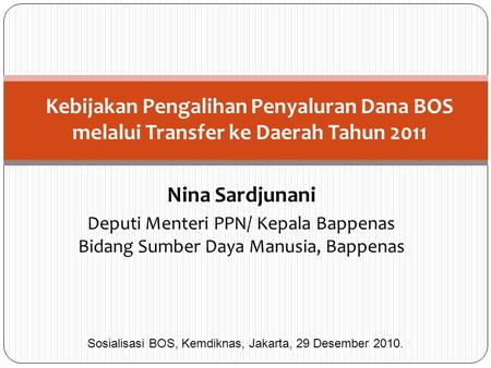 Kebijakan Pengalihan Penyaluran Dana BOS melalui Transfer ke Daerah Tahun 2011 Nina Sardjunani Deputi Menteri PPN/ Kepala Bappenas Bidang Sumber Daya Manusia,