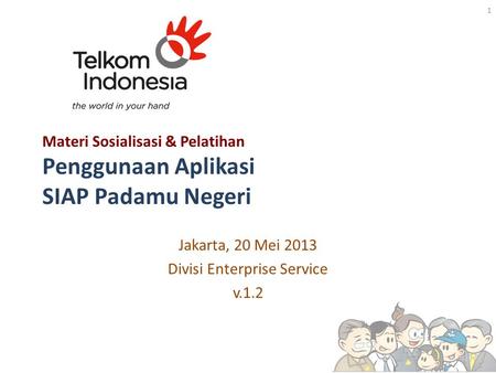 Materi Sosialisasi & Pelatihan Penggunaan Aplikasi SIAP Padamu Negeri Jakarta, 20 Mei 2013 Divisi Enterprise Service v.1.2 1.