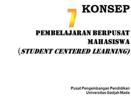 KONSEP Pembelajaran Berpusat Mahasiswa (STUDENT CENTERED LEARNING) Pusat Pengembangan Pendidikan Universitas Gadjah Mada 7.