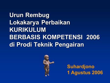 Urun Rembug Lokakarya Perbaikan KURIKULUM BERBASIS KOMPETENSI 2006 di Prodi Teknik Pengairan Suhardjono 1 Agustus 2006.