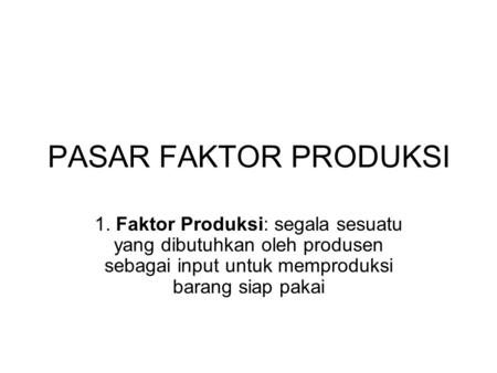 PASAR FAKTOR PRODUKSI 1. Faktor Produksi: segala sesuatu yang dibutuhkan oleh produsen sebagai input untuk memproduksi barang siap pakai.