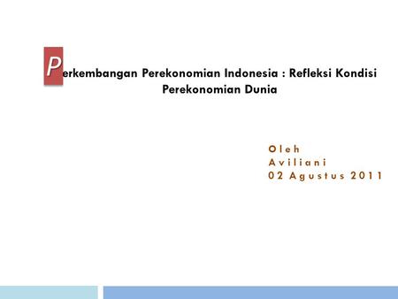 Erkembangan Perekonomian Indonesia : Refleksi Kondisi Perekonomian Dunia O l e h A v i l i a n i 0 2 A g u s t u s 2 0 1 1.
