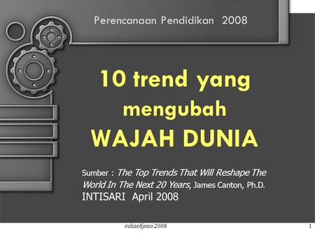 Suhardjono 20081 Perencanaan Pendidikan 2008 10 trend yang mengubah WAJAH DUNIA Sumber : The Top Trends That Will Reshape The World In The Next 20 Years,