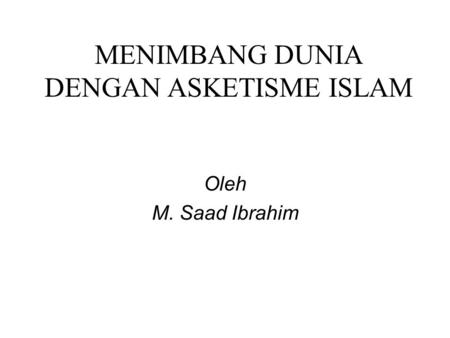 MENIMBANG DUNIA DENGAN ASKETISME ISLAM Oleh M. Saad Ibrahim.