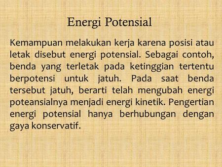 Energi Potensial Kemampuan melakukan kerja karena posisi atau letak disebut energi potensial. Sebagai contoh, benda yang terletak pada ketinggian tertentu.