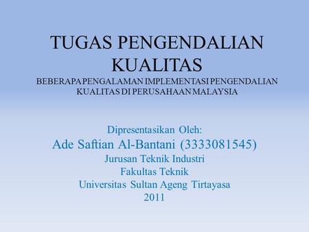TUGAS PENGENDALIAN KUALITAS BEBERAPA PENGALAMAN IMPLEMENTASI PENGENDALIAN KUALITAS DI PERUSAHAAN MALAYSIA Dipresentasikan Oleh: Ade Saftian Al-Bantani.