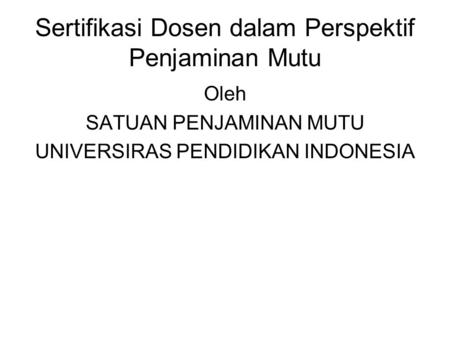 Sertifikasi Dosen dalam Perspektif Penjaminan Mutu Oleh SATUAN PENJAMINAN MUTU UNIVERSIRAS PENDIDIKAN INDONESIA.