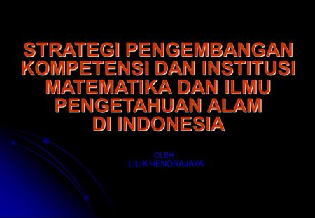 STRATEGI PENGEMBANGAN KOMPETENSI DAN INSTITUSI MATEMATIKA DAN ILMU PENGETAHUAN ALAM DI INDONESIA STRATEGI PENGEMBANGAN KOMPETENSI DAN INSTITUSI MATEMATIKA.