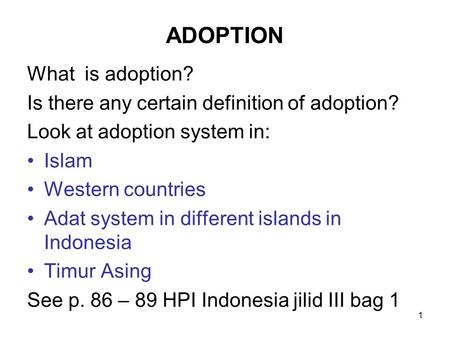 1 ADOPTION What is adoption? Is there any certain definition of adoption? Look at adoption system in: Islam Western countries Adat system in different.