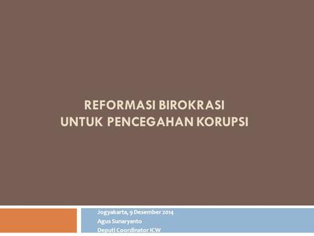 REFORMASI BIROKRASI UNTUK PENCEGAHAN KORUPSI Jogyakarta, 9 Desember 2014 Agus Sunaryanto Deputi Coordinator ICW.