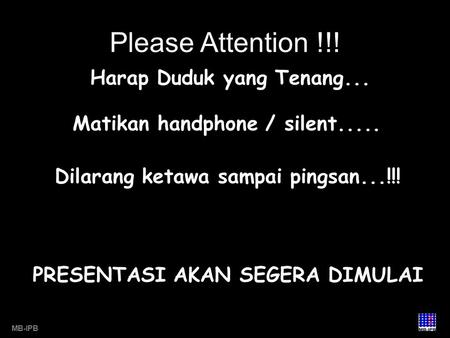 Please Attention !!! MB-IPB Harap Duduk yang Tenang... Matikan handphone / silent..... Dilarang ketawa sampai pingsan...!!! PRESENTASI AKAN SEGERA DIMULAI.