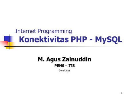 1 Internet Programming Konektivitas PHP - MySQL M. Agus Zainuddin PENS – ITS Surabaya.