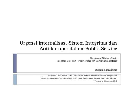 Urgensi Internalisasi Sistem Integritas dan Anti korupsi dalam Public Service Dr. Agung Djojosoekarto Program Director – Partnership for Governance Reform.