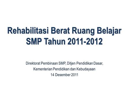 1 Rehabilitasi Berat Ruang Belajar SMP Tahun 2011-2012 1 Direktorat Pembinaan SMP, Ditjen Pendidikan Dasar, Kementerian Pendidikan dan Kebudayaan 14 Desember.