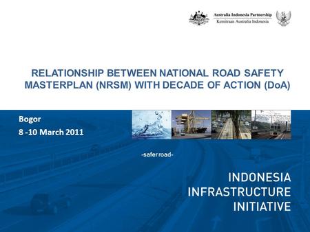 RELATIONSHIP BETWEEN NATIONAL ROAD SAFETY MASTERPLAN (NRSM) WITH DECADE OF ACTION (DoA) -safer road- Bogor 8 -10 March 2011.