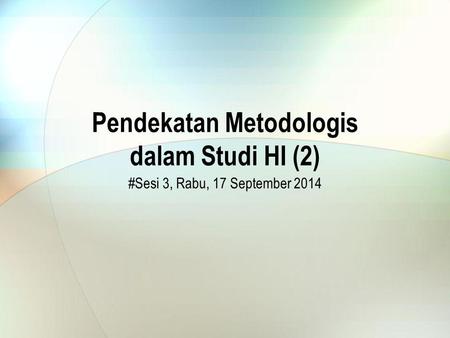 Pendekatan Metodologis dalam Studi HI (2) #Sesi 3, Rabu, 17 September 2014.
