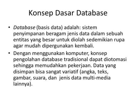 Konsep Dasar Database Database (basis data) adalah: sistem penyimpanan beragam jenis data dalam sebuah entitas yang besar untuk diolah sedemikian rupa.