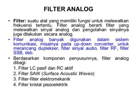 FILTER ANALOG Filter: suatu alat yang memiliki fungsi untuk melewatkan frekuensi tertentu. Filter analog berarti filter yang melewatkan sinyal analog dan.