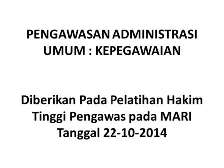 PENGAWASAN ADMINISTRASI UMUM : KEPEGAWAIAN Diberikan Pada Pelatihan Hakim Tinggi Pengawas pada MARI Tanggal 22-10-2014.