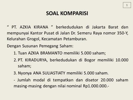 1 SOAL KOMPARISI “ PT. AZKIA KIRANA ” berkedudukan di Jakarta Barat dan mempunyai Kantor Pusat di Jalan Dr. Semeru Raya nomor 350-Y, Kelurahan Grogol,