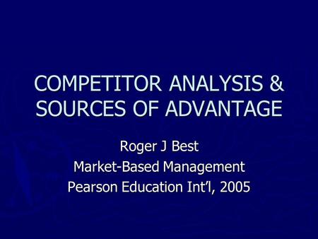 COMPETITOR ANALYSIS & SOURCES OF ADVANTAGE Roger J Best Market-Based Management Pearson Education Int’l, 2005.