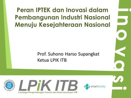 Peran IPTEK dan Inovasi dalam Pembangunan Industri Nasional Menuju Kesejahteraan Nasional Prof. Suhono Harso Supangkat Ketua LPIK ITB.