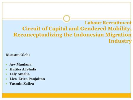 Labour Recruitment Circuit of Capital and Gendered Mobility, Reconceptualizing the Indonesian Migration Industry   Disusun Oleh:   Ary Maulana Hatika.