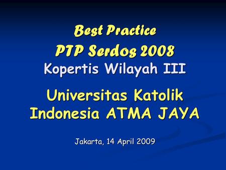 Best Practice PTP Serdos 2008 Kopertis Wilayah III Universitas Katolik Indonesia ATMA JAYA Jakarta, 14 April 2009.
