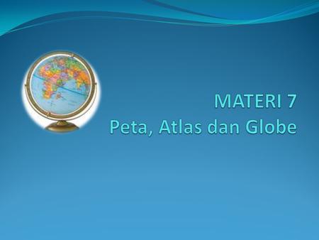 MATERI 7 Peta, Atlas dan Globe