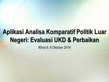 Aplikasi Analisa Komparatif Politik Luar Negeri: Evaluasi UKD & Perbaikan #Sesi 6, 6 Oktober 2014.